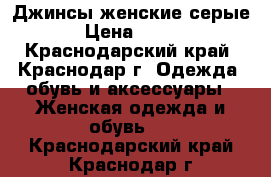 Джинсы женские серые › Цена ­ 300 - Краснодарский край, Краснодар г. Одежда, обувь и аксессуары » Женская одежда и обувь   . Краснодарский край,Краснодар г.